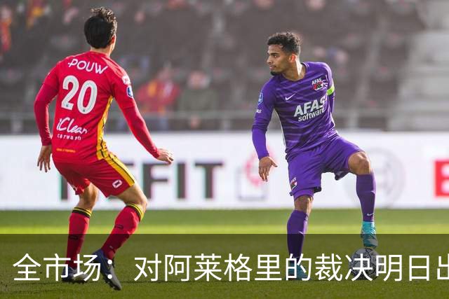 全市场：对阿莱格里的裁决明日出炉，或被处以至高5万欧罚款