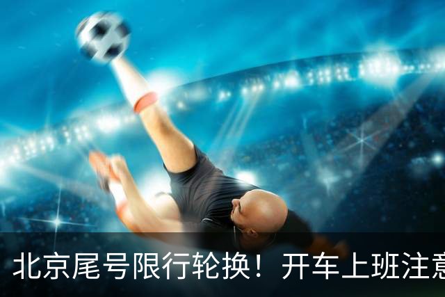 北京尾号限行轮换！开车上班注意，记错直接罚款