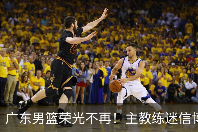 广东男篮荣光不再！主教练迷信博日奇，徐杰胡明轩状态下滑，内线成软肋