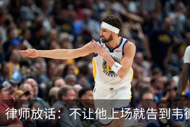 律师放话：不让他上场就告到韦德坐牢，最高6个月