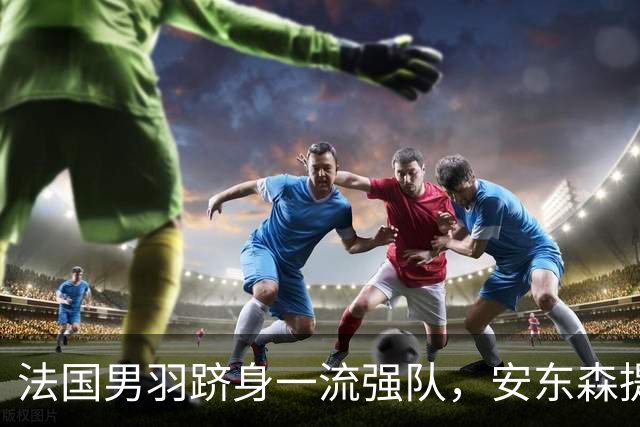法国男羽跻身一流强队，安东森提议提高欧锦赛积分，国羽迎来全新考验