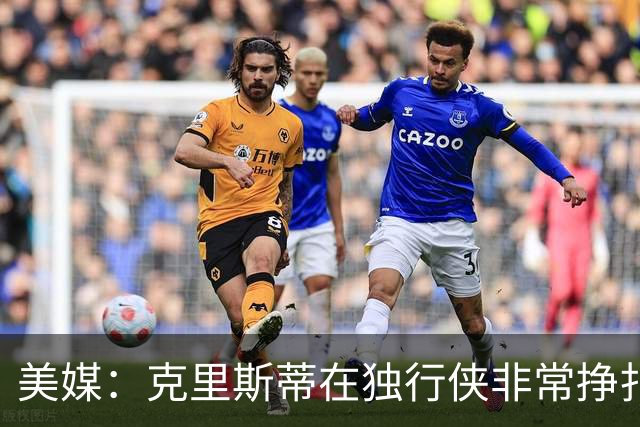 美媒：克里斯蒂在独行侠非常挣扎，湖人应该逢低买回